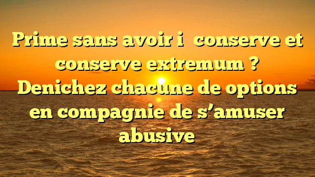 Prime sans avoir i� conserve et conserve extremum ? Denichez chacune de options en compagnie de s’amuser abusive