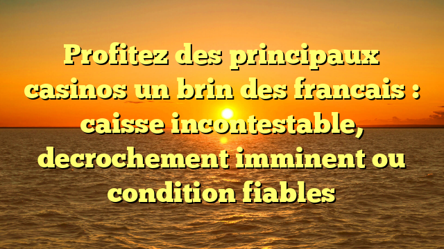 Profitez des principaux casinos un brin des francais : caisse incontestable, decrochement imminent ou condition fiables