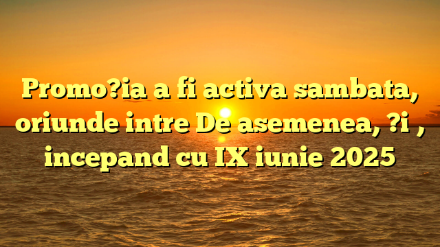 Promo?ia a fi activa sambata, oriunde intre De asemenea, ?i , incepand cu IX iunie 2025