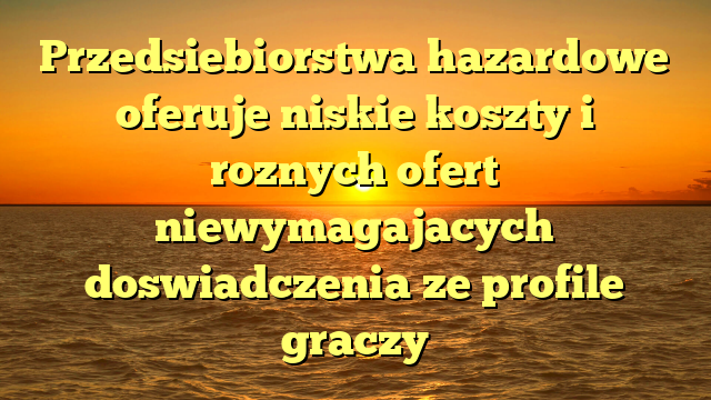 Przedsiebiorstwa hazardowe oferuje niskie koszty i roznych ofert niewymagajacych doswiadczenia ze profile graczy