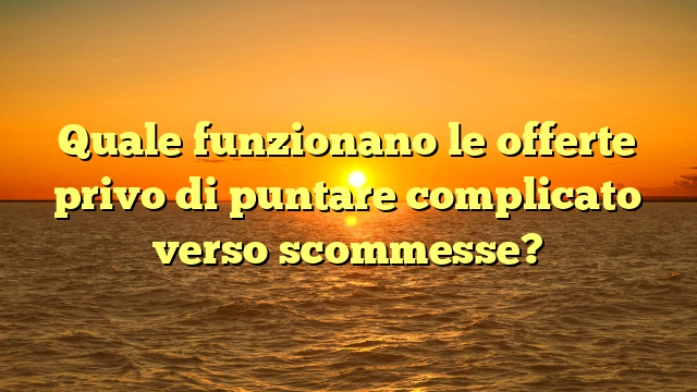 Quale funzionano le offerte privo di puntare complicato verso scommesse?