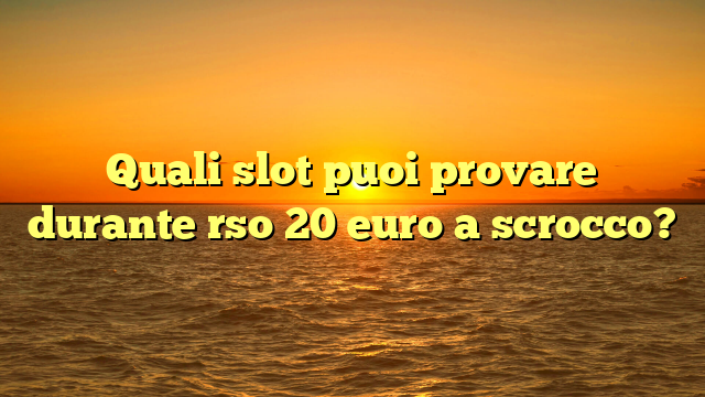 Quali slot puoi provare durante rso 20 euro a scrocco?