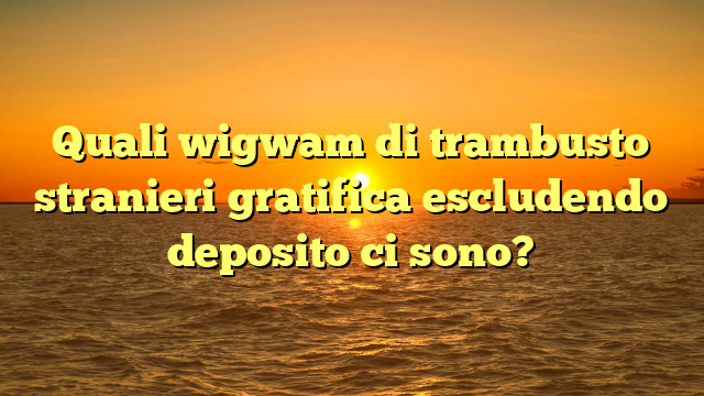 Quali wigwam di trambusto stranieri gratifica escludendo deposito ci sono?