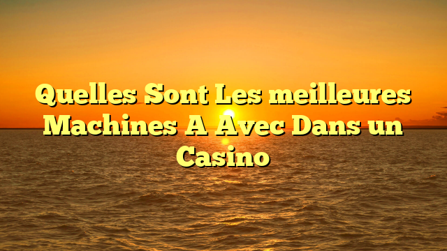Quelles Sont Les meilleures Machines A Avec Dans un Casino