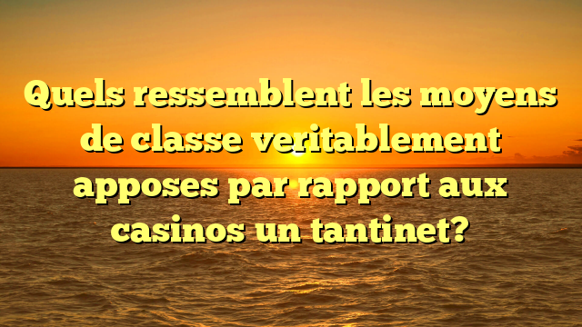 Quels ressemblent les moyens de classe veritablement apposes par rapport aux casinos un tantinet?