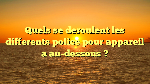 Quels se deroulent les differents police pour appareil a au-dessous ?