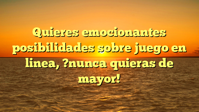 Quieres emocionantes posibilidades sobre juego en linea, ?nunca quieras de mayor!