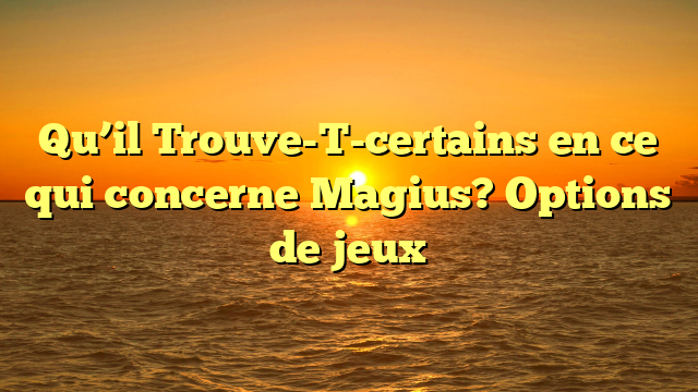 Qu’il Trouve-T-certains en ce qui concerne Magius? Options de jeux