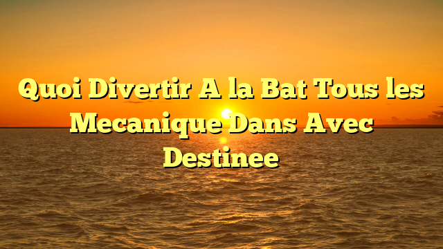 Quoi Divertir A la Bat Tous les Mecanique Dans Avec Destinee