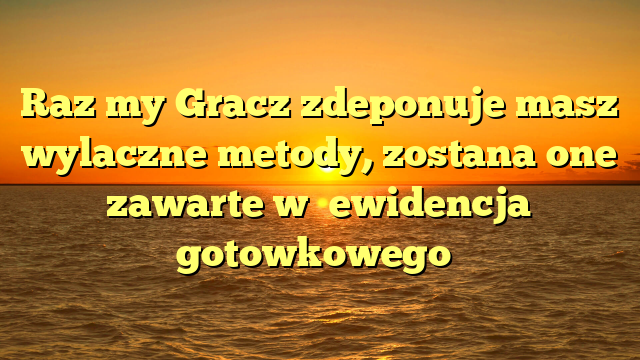 Raz my Gracz zdeponuje masz wylaczne metody, zostana one zawarte w �ewidencja gotowkowego�