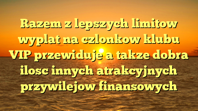 Razem z lepszych limitow wyplat na czlonkow klubu VIP przewiduje a takze dobra ilosc innych atrakcyjnych przywilejow finansowych