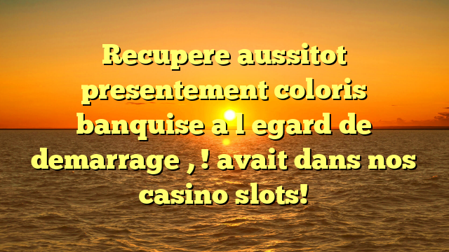Recupere aussitot presentement coloris banquise a l�egard de demarrage , ! avait dans nos casino slots!