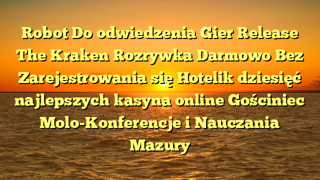 Robot Do odwiedzenia Gier Release The Kraken Rozrywka Darmowo Bez Zarejestrowania się Hotelik dziesięć najlepszych kasyna online Gościniec Molo-Konferencje i Nauczania Mazury