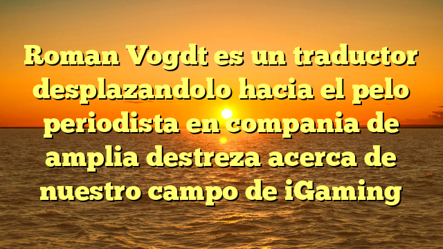 Roman Vogdt es un traductor desplazandolo hacia el pelo periodista en compania de amplia destreza acerca de nuestro campo de iGaming