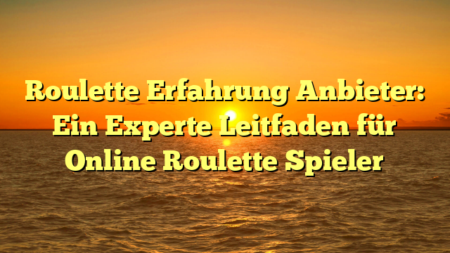 Roulette Erfahrung Anbieter: Ein Experte Leitfaden für Online Roulette Spieler