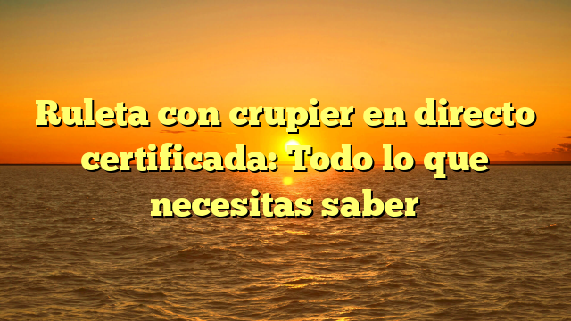 Ruleta con crupier en directo certificada: Todo lo que necesitas saber