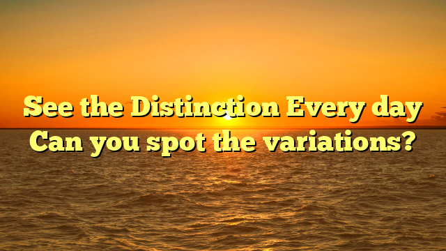 See the Distinction Every day Can you spot the variations?