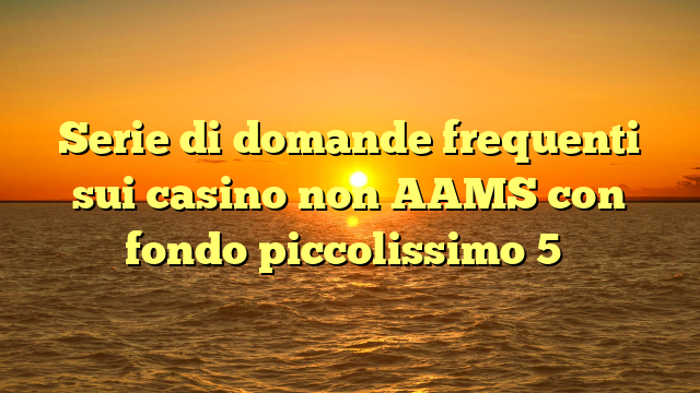 Serie di domande frequenti sui casino non AAMS con fondo piccolissimo 5�