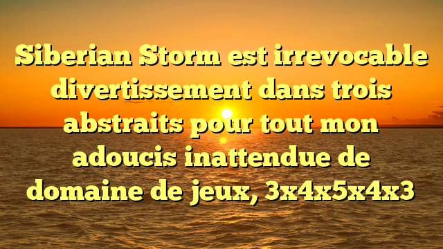 Siberian Storm est irrevocable divertissement dans trois abstraits pour tout mon adoucis inattendue de domaine de jeux, 3x4x5x4x3