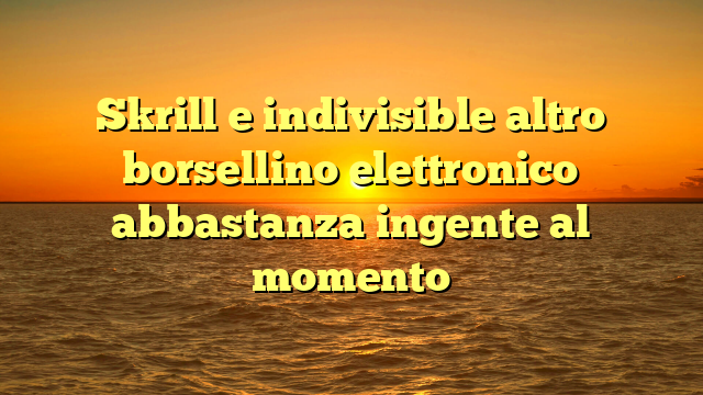 Skrill e indivisible altro borsellino elettronico abbastanza ingente al momento
