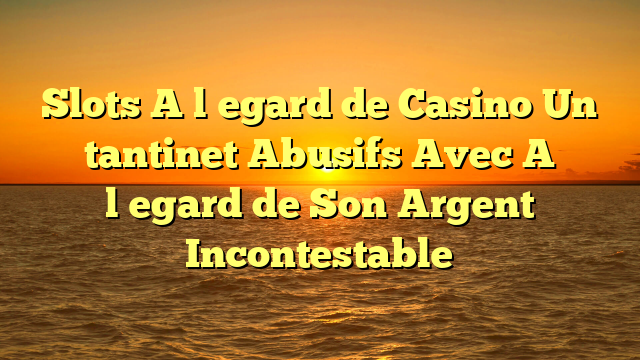 Slots A l�egard de Casino Un tantinet Abusifs Avec A l�egard de Son Argent Incontestable