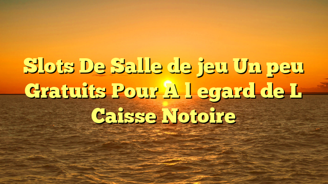 Slots De Salle de jeu Un peu Gratuits Pour A l�egard de L Caisse Notoire
