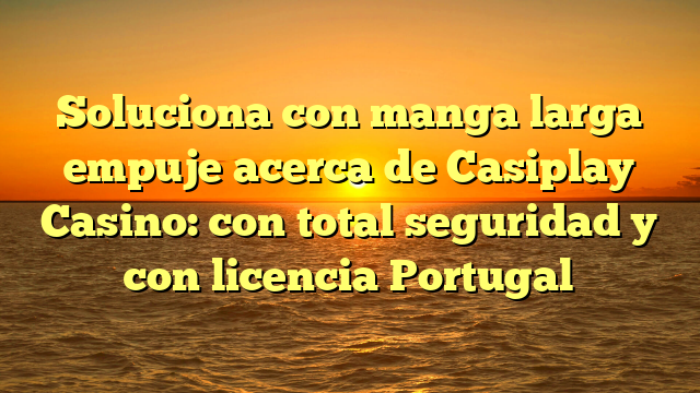 Soluciona con manga larga empuje acerca de Casiplay Casino: con total seguridad y con licencia Portugal