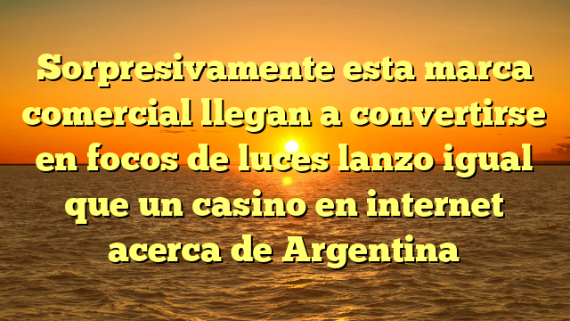 Sorpresivamente esta marca comercial llegan a convertirse en focos de luces lanzo igual que un casino en internet acerca de Argentina