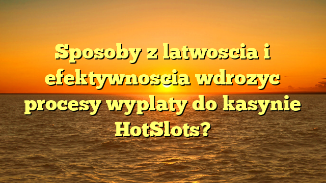 Sposoby z latwoscia i efektywnoscia wdrozyc procesy wyplaty do kasynie HotSlots?