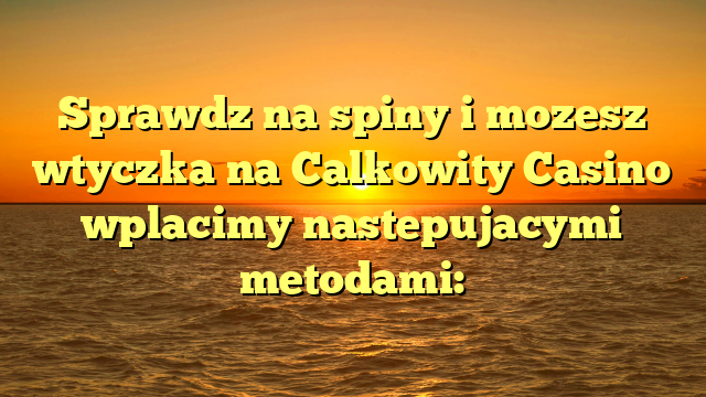 Sprawdz na spiny i mozesz wtyczka na Calkowity Casino wplacimy nastepujacymi metodami: