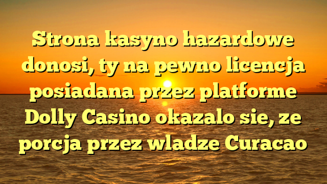 Strona kasyno hazardowe donosi, ty na pewno licencja posiadana przez platforme Dolly Casino okazalo sie, ze porcja przez wladze Curacao