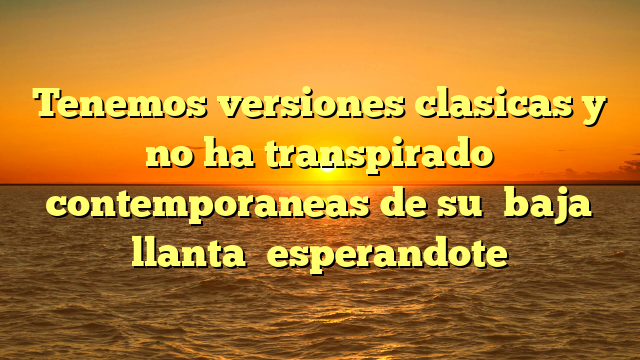 Tenemos versiones clasicas y no ha transpirado contemporaneas de su �baja llanta� esperandote