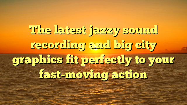 The latest jazzy sound recording and big city graphics fit perfectly to your fast-moving action