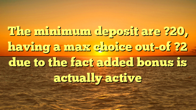 The minimum deposit are ?20, having a max choice out-of ?2 due to the fact added bonus is actually active
