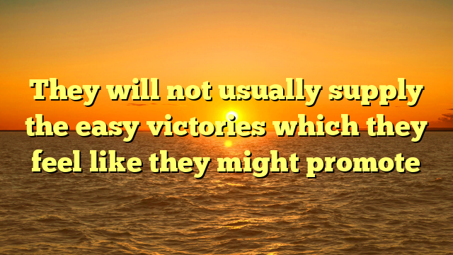 They will not usually supply the easy victories which they feel like they might promote