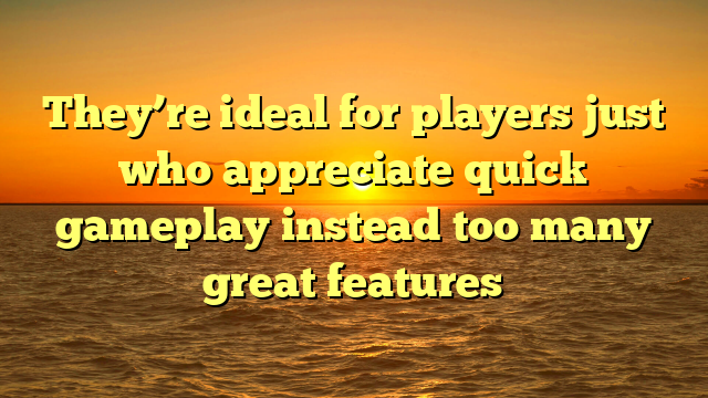 They’re ideal for players just who appreciate quick gameplay instead too many great features