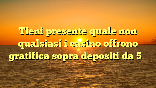 Tieni presente quale non qualsiasi i casino offrono gratifica sopra depositi da 5 �