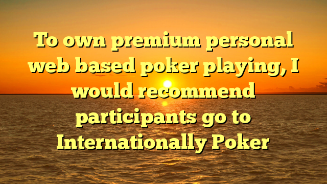 To own premium personal web based poker playing, I would recommend participants go to Internationally Poker
