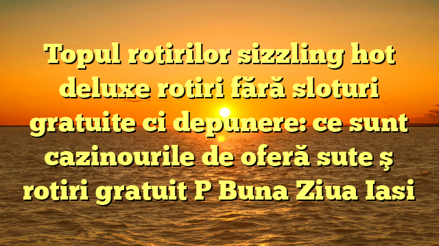 Topul rotirilor sizzling hot deluxe rotiri fără sloturi gratuite ci depunere: ce sunt cazinourile de oferă sute ş rotiri gratuit P Buna Ziua Iasi