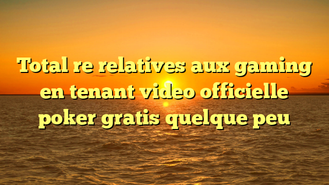 Total  re relatives aux gaming en tenant video officielle poker gratis quelque peu