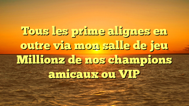 Tous les prime alignes en outre via mon salle de jeu Millionz de nos champions amicaux ou VIP