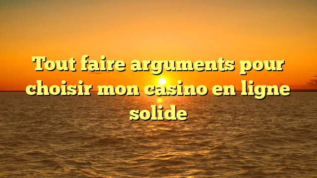 Tout faire arguments pour choisir mon casino en ligne solide