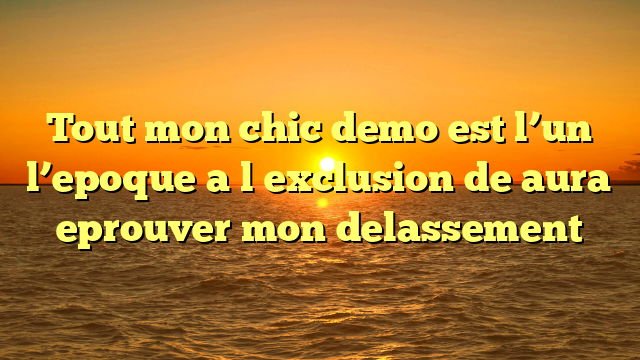 Tout mon chic demo est l’un l’epoque a l�exclusion de aura eprouver mon delassement