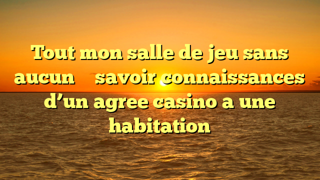 Tout mon salle de jeu sans aucun   � savoir connaissances d’un agree casino a une habitation