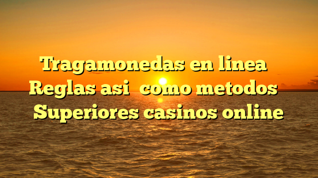 Tragamonedas en linea � Reglas asi� como metodos � Superiores casinos online