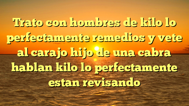 Trato con hombres de kilo lo perfectamente remedios y vete al carajo hijo de una cabra hablan kilo lo perfectamente estan revisando