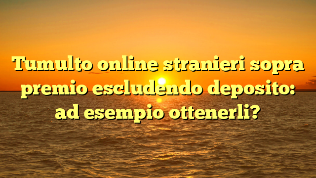Tumulto online stranieri sopra premio escludendo deposito: ad esempio ottenerli?