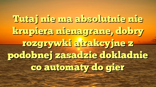 Tutaj nie ma absolutnie nie krupiera nienagrane, dobry rozgrywki atrakcyjne z podobnej zasadzie dokladnie co automaty do gier