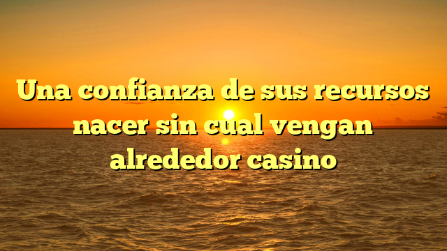 Una confianza de sus recursos nacer sin cual vengan alrededor casino