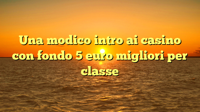 Una modico intro ai casino con fondo 5 euro migliori per classe